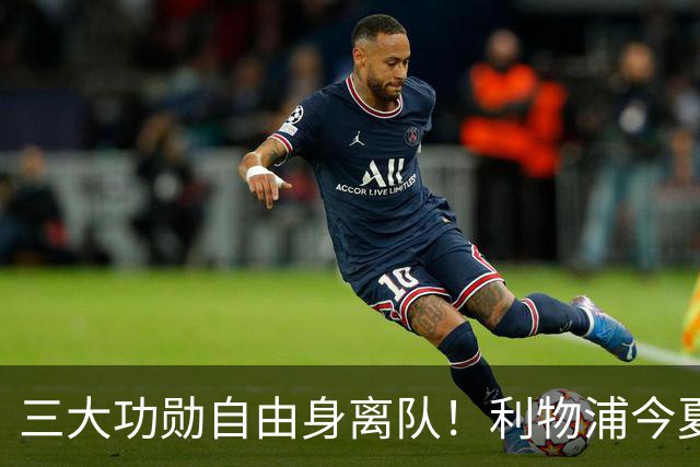 三大功勋自由身离队！利物浦今夏遭遇人才流失，回顾队史经典免签