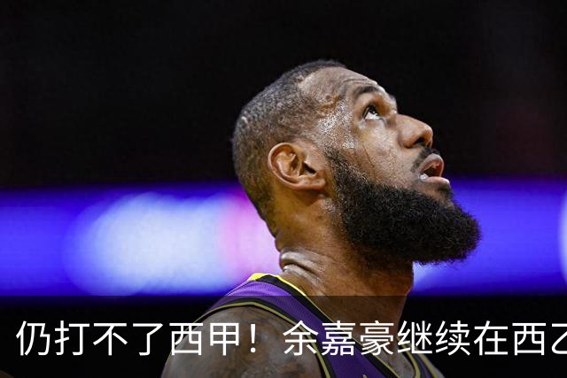 仍打不了西甲！余嘉豪继续在西乙拿20万年薪，还是回CBA拿600万顶薪？