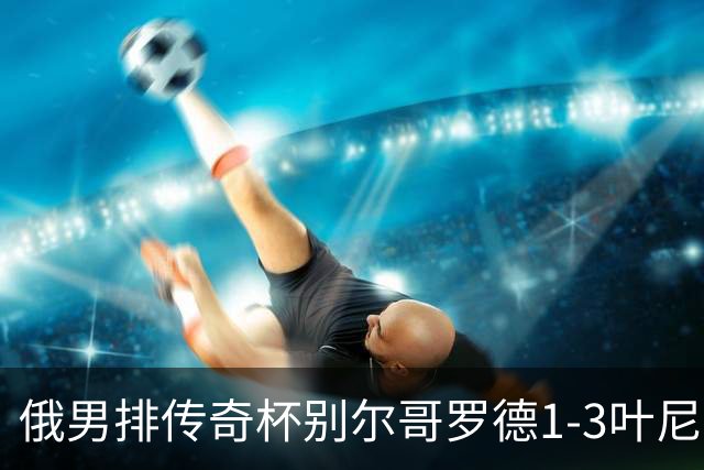 俄男排传奇杯别尔哥罗德1-3叶尼塞 张景胤首发8分
