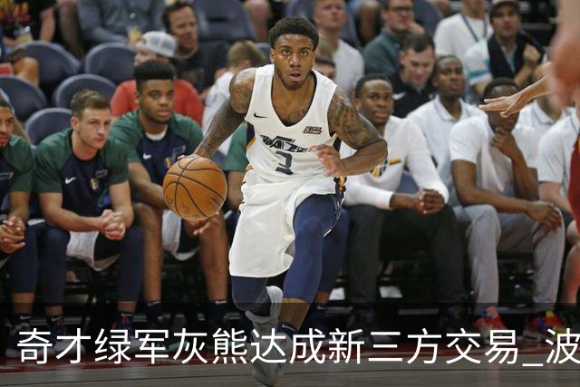 奇才绿军灰熊达成新三方交易 波神斯玛特易主