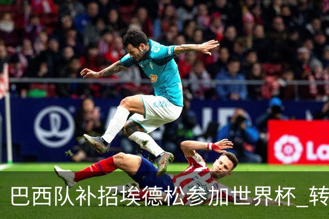 巴西队补招埃德松参加世界杯 转会曼联事宜或被推迟
