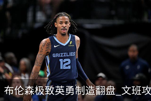 布伦森极致英勇制造翻盘 文班攻防都受挫软肋暴露
