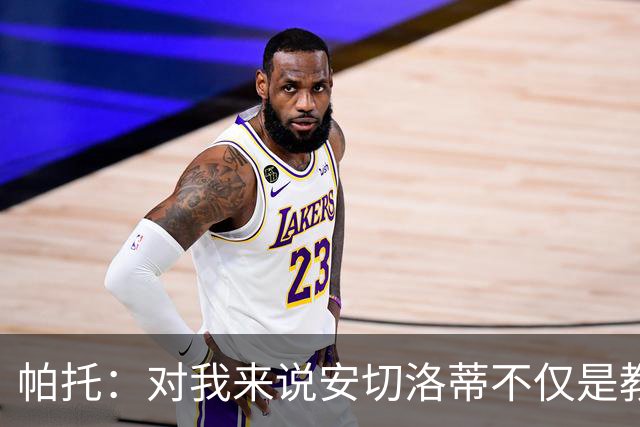 帕托：对我来说安切洛蒂不仅是教练更像父亲 他教会了我尊重