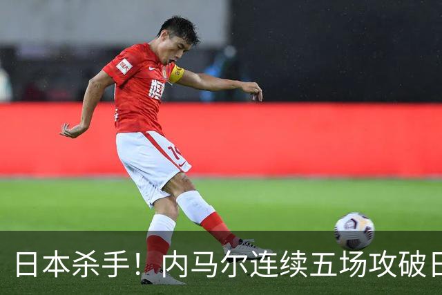 日本杀手！内马尔连续五场攻破日本球门 进9球历史最多