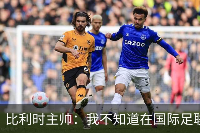 比利时主帅：我不知道在国际足联 愚人节竟然是7月5日