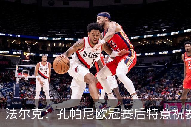 法尔克：孔帕尼欧冠赛后特意祝赛巴里生日快乐，谈判起到关键作用