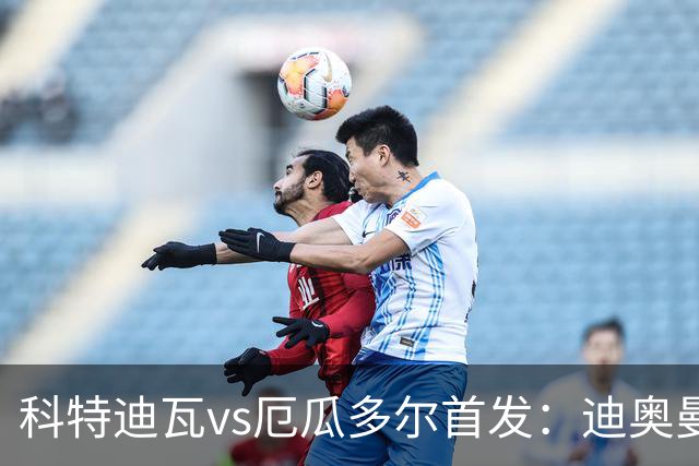 科特迪瓦vs厄瓜多尔首发：迪奥曼德PK凯塞多，凯西、因卡皮耶出战