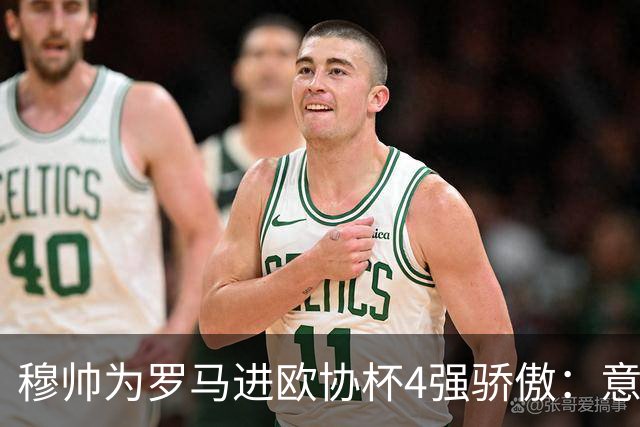 穆帅为罗马进欧协杯4强骄傲：意甲只我们还在踢欧战