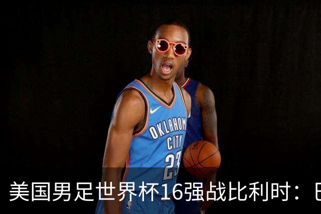 美国男足世界杯16强战比利时：巴洛贡解禁领衔，波切蒂诺坚持“不变应万变”！
