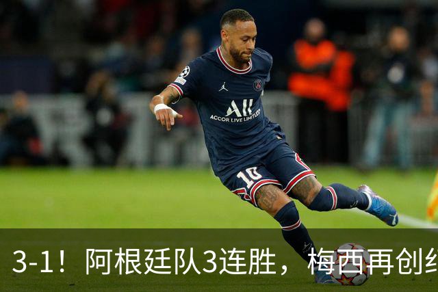 3-1！阿根廷队3连胜，梅西再创纪录，约旦队也创造历史，超越国足