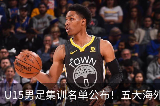 U15男足集训名单公布！五大海外球员入选，意甲热那亚王牌领衔